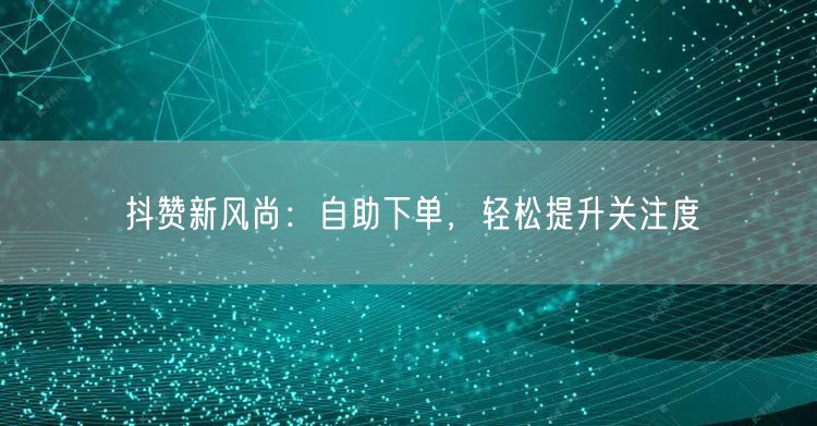 抖赞新风尚：自助下单，轻松提升关注度