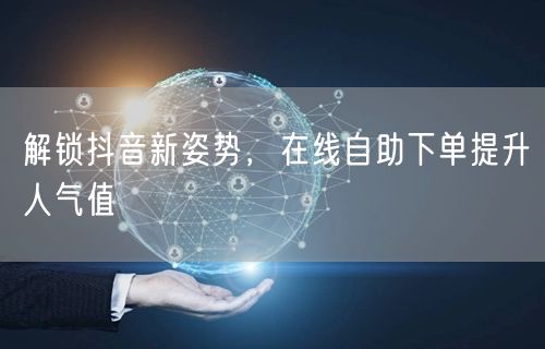 解锁抖音新姿势，在线自助下单提升人气值