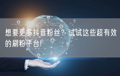 想要更多抖音粉丝？试试这些超有效的刷粉平台!