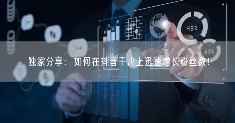 独家分享：如何在抖音千川上迅速增长粉丝数！