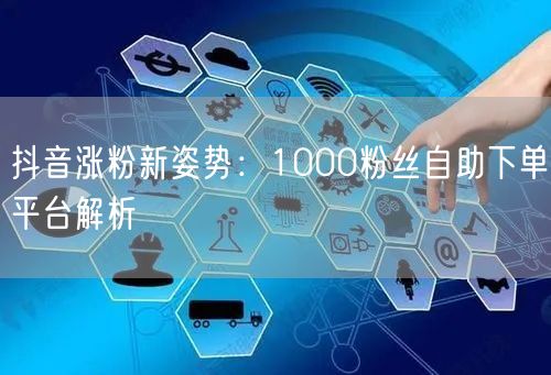 抖音涨粉新姿势：1000粉丝自助下单平台解析