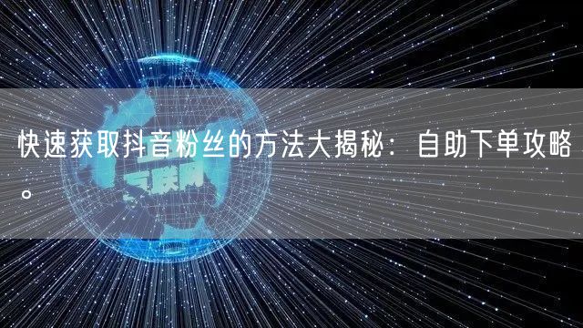 快速获取抖音粉丝的方法大揭秘：自助下单攻略。