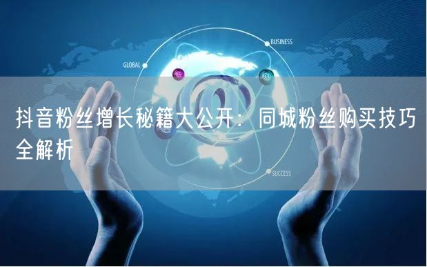 抖音粉丝增长秘籍大公开：同城粉丝购买技巧全解析