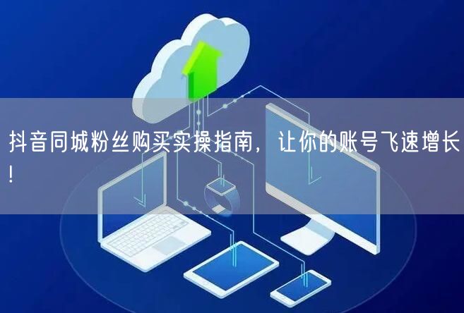 抖音同城粉丝购买实操指南，让你的账号飞速增长!