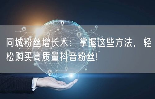 同城粉丝增长术：掌握这些方法，轻松购买高质量抖音粉丝!
