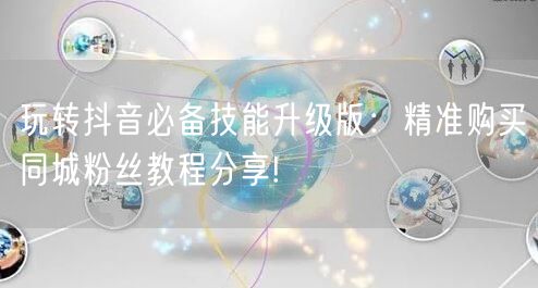玩转抖音必备技能升级版：精准购买同城粉丝教程分享!