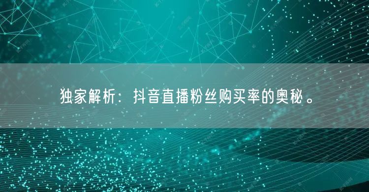 独家解析：抖音直播粉丝购买率的奥秘。