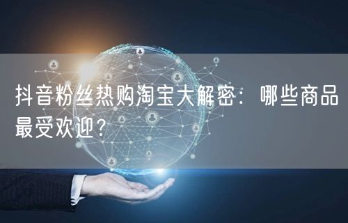 抖音粉丝热购淘宝大解密：哪些商品最受欢迎？
