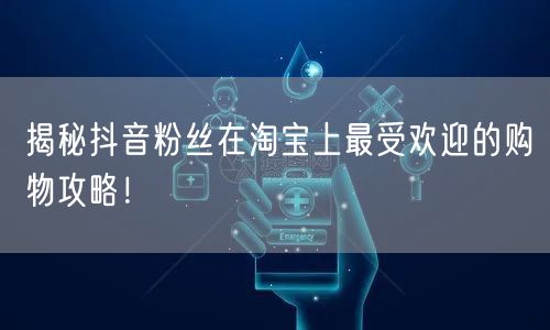 揭秘抖音粉丝在淘宝上最受欢迎的购物攻略!