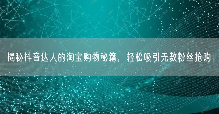 揭秘抖音达人的淘宝购物秘籍,轻松吸引无数粉丝抢购!