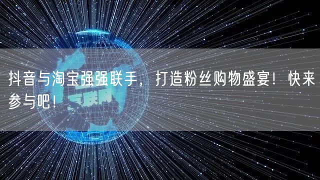 抖音与淘宝强强联手,打造粉丝购物盛宴!快来参与吧!