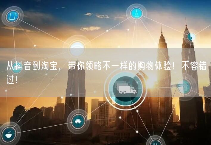 从抖音到淘宝,带你领略不一样的购物体验!不容错过!