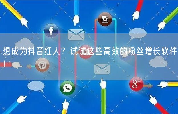 想成为抖音红人？试试这些高效的粉丝增长软件！