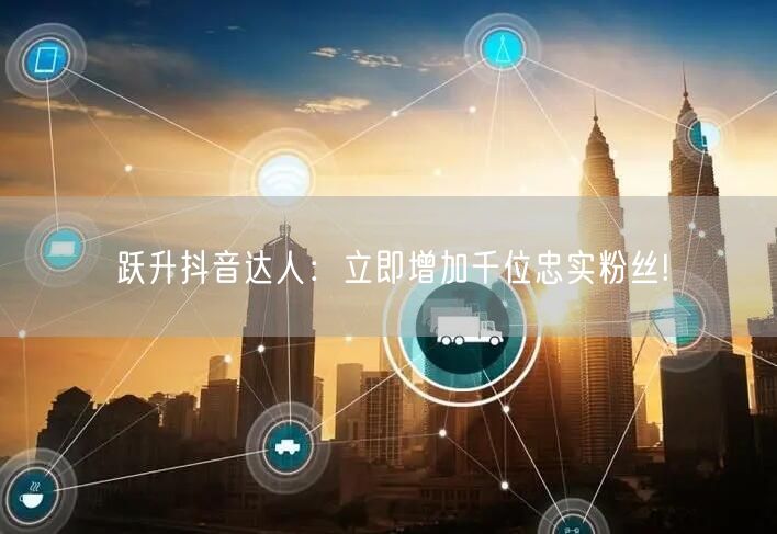 跃升抖音达人：立即增加千位忠实粉丝!
