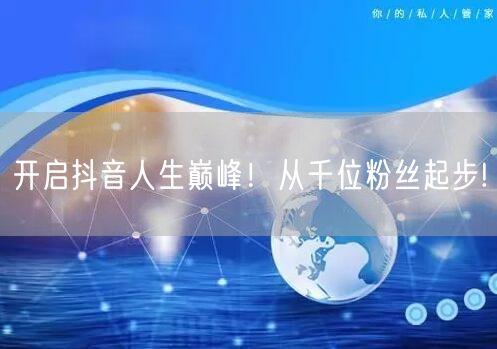 开启抖音人生巅峰！从千位粉丝起步!
