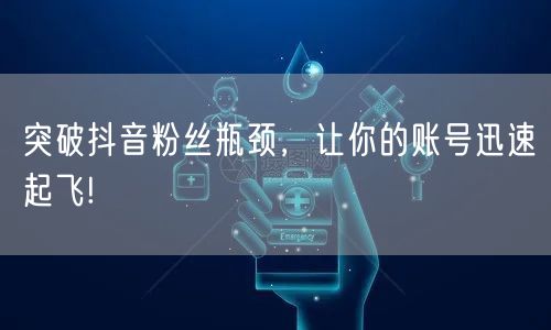 突破抖音粉丝瓶颈，让你的账号迅速起飞!