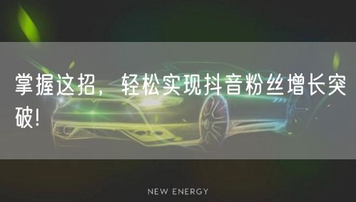 掌握这招，轻松实现抖音粉丝增长突破!