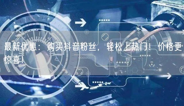 最新优惠：购买抖音粉丝，轻松上热门！价格更惊喜！