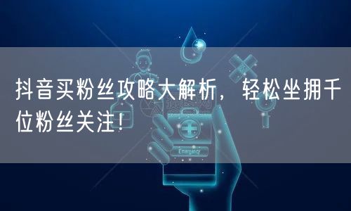抖音买粉丝攻略大解析，轻松坐拥千位粉丝关注！